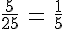 \frac {5} {25}\, =\, \frac {1} {5}